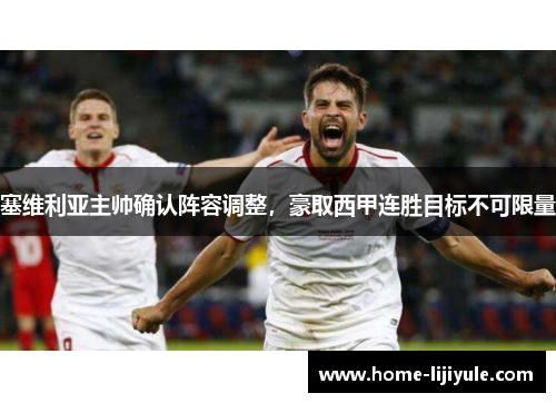塞维利亚主帅确认阵容调整，豪取西甲连胜目标不可限量
