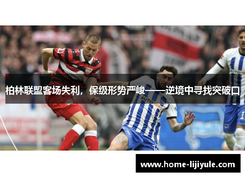 柏林联盟客场失利，保级形势严峻——逆境中寻找突破口