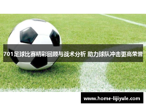 701足球比赛精彩回顾与战术分析 助力球队冲击更高荣誉