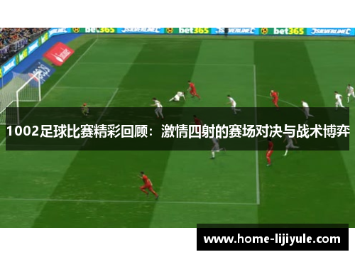 1002足球比赛精彩回顾：激情四射的赛场对决与战术博弈