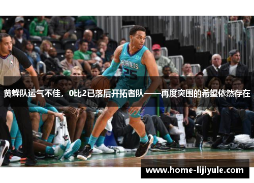 黄蜂队运气不佳，0比2已落后开拓者队——再度突围的希望依然存在