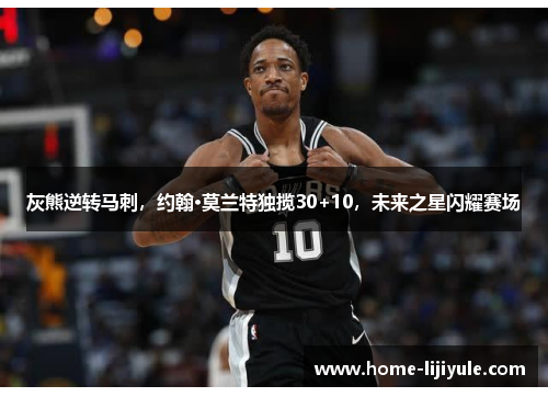 灰熊逆转马刺，约翰·莫兰特独揽30+10，未来之星闪耀赛场