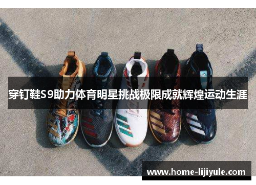 穿钉鞋S9助力体育明星挑战极限成就辉煌运动生涯