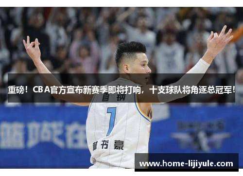 重磅！CBA官方宣布新赛季即将打响，十支球队将角逐总冠军！