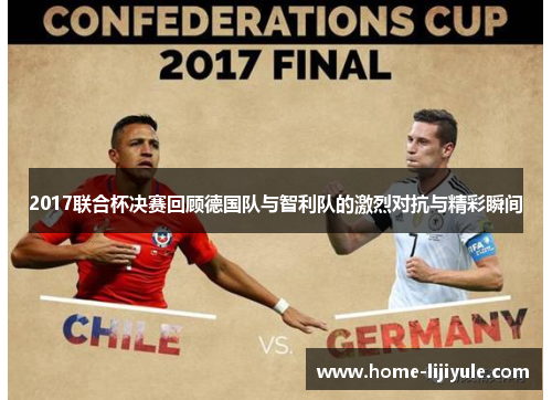 2017联合杯决赛回顾德国队与智利队的激烈对抗与精彩瞬间