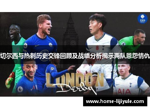 切尔西与热刺历史交锋回顾及战绩分析揭示两队恩怨情仇