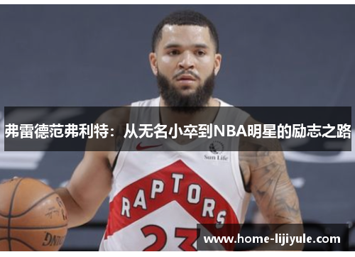弗雷德范弗利特：从无名小卒到NBA明星的励志之路