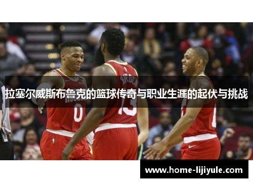 拉塞尔威斯布鲁克的篮球传奇与职业生涯的起伏与挑战